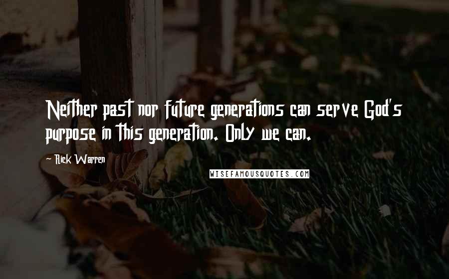 Rick Warren Quotes: Neither past nor future generations can serve God's purpose in this generation. Only we can.