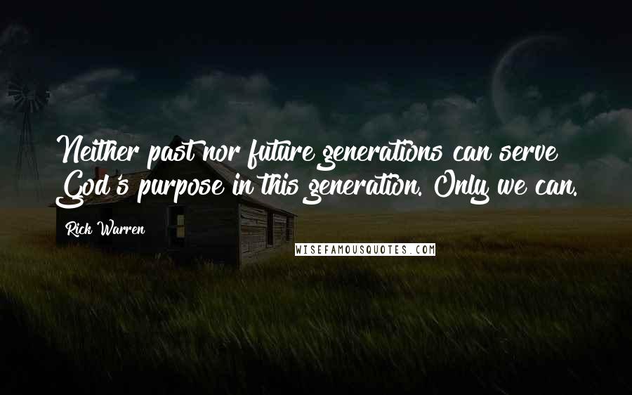Rick Warren Quotes: Neither past nor future generations can serve God's purpose in this generation. Only we can.