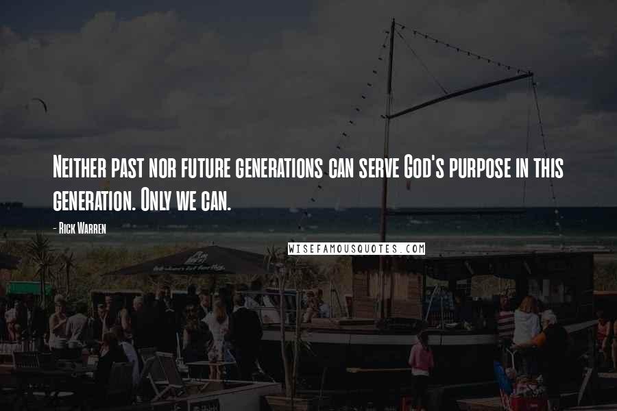 Rick Warren Quotes: Neither past nor future generations can serve God's purpose in this generation. Only we can.