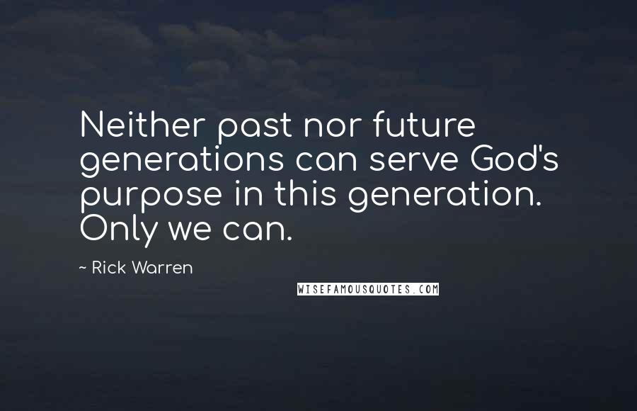 Rick Warren Quotes: Neither past nor future generations can serve God's purpose in this generation. Only we can.