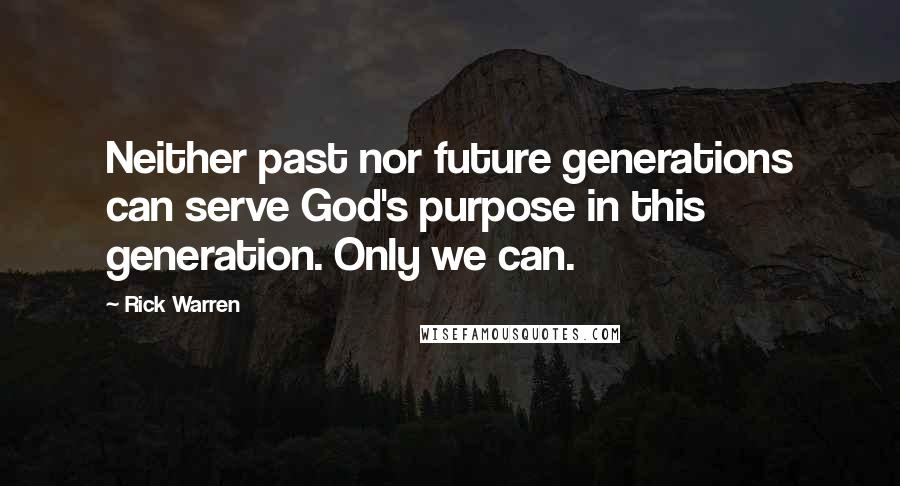 Rick Warren Quotes: Neither past nor future generations can serve God's purpose in this generation. Only we can.