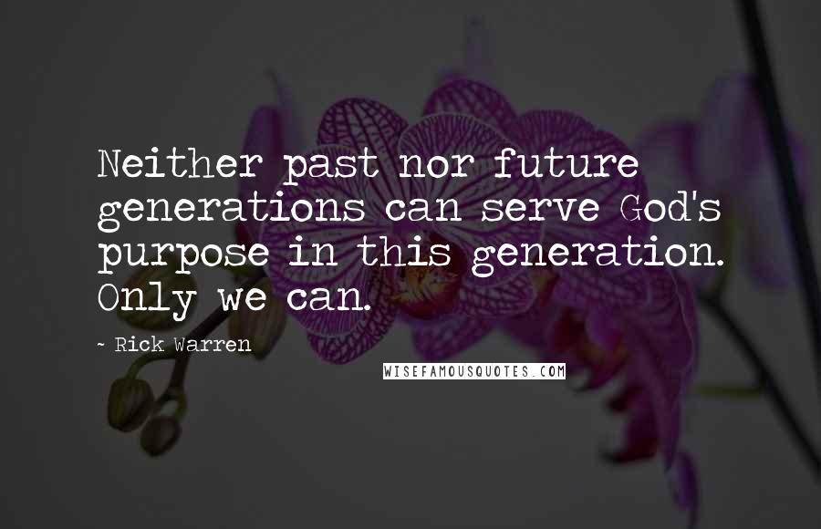 Rick Warren Quotes: Neither past nor future generations can serve God's purpose in this generation. Only we can.