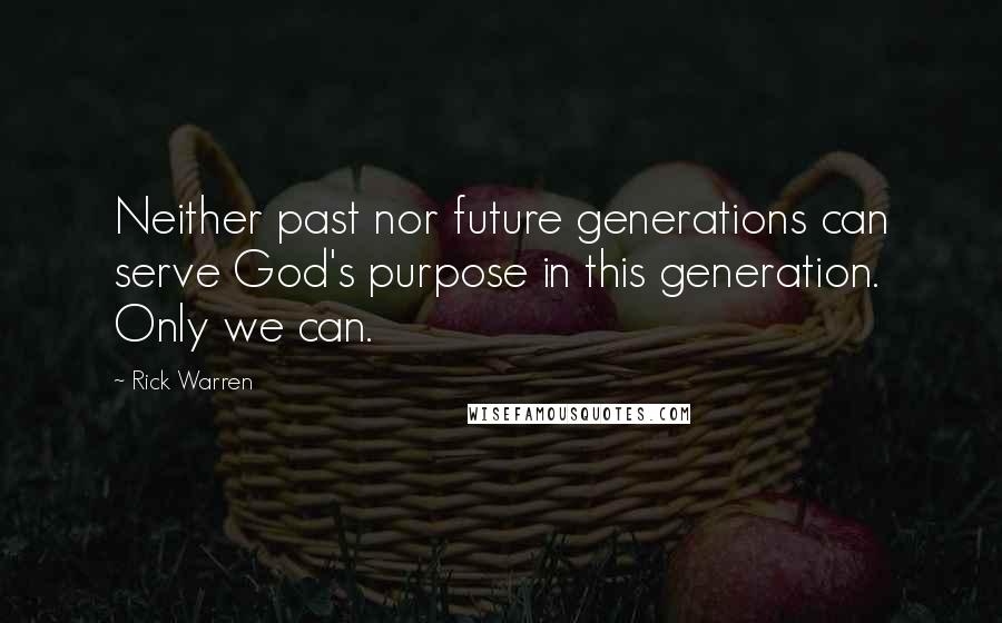 Rick Warren Quotes: Neither past nor future generations can serve God's purpose in this generation. Only we can.