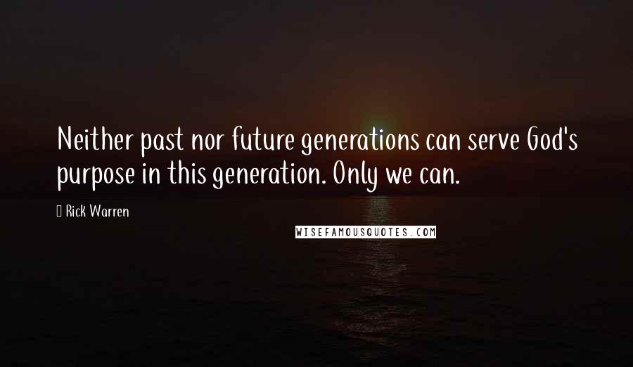 Rick Warren Quotes: Neither past nor future generations can serve God's purpose in this generation. Only we can.