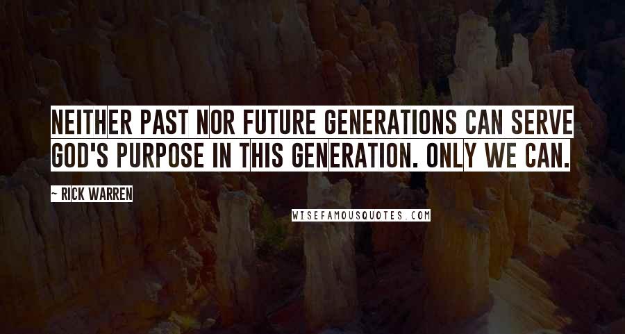 Rick Warren Quotes: Neither past nor future generations can serve God's purpose in this generation. Only we can.