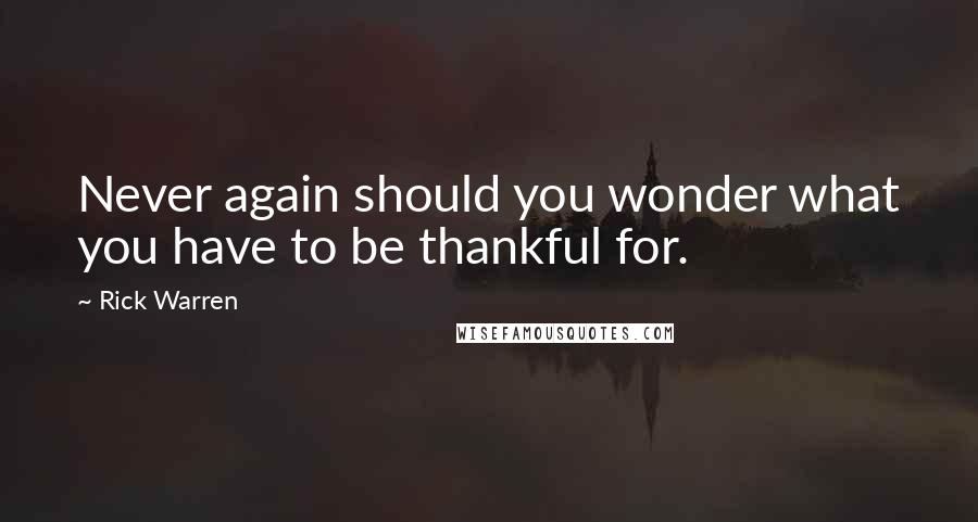 Rick Warren Quotes: Never again should you wonder what you have to be thankful for.