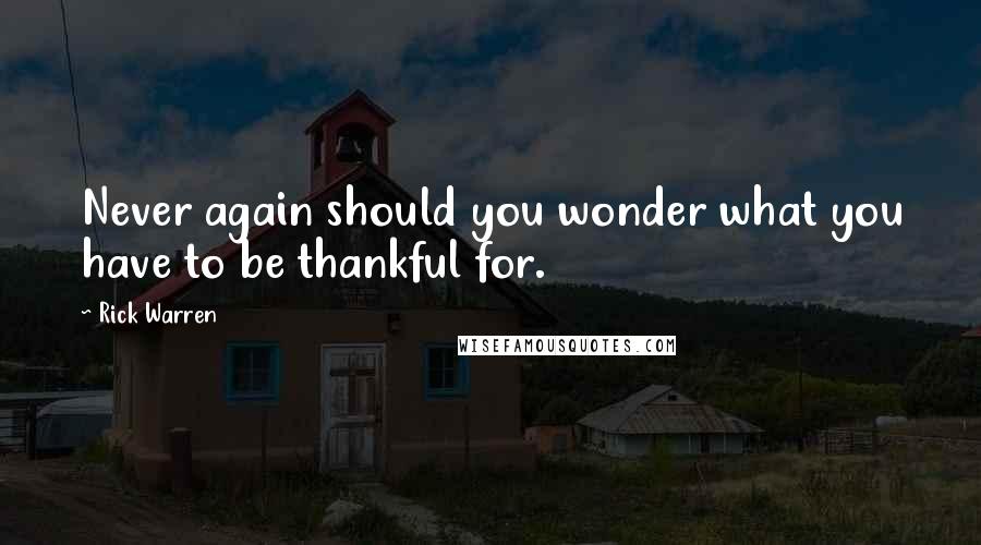 Rick Warren Quotes: Never again should you wonder what you have to be thankful for.