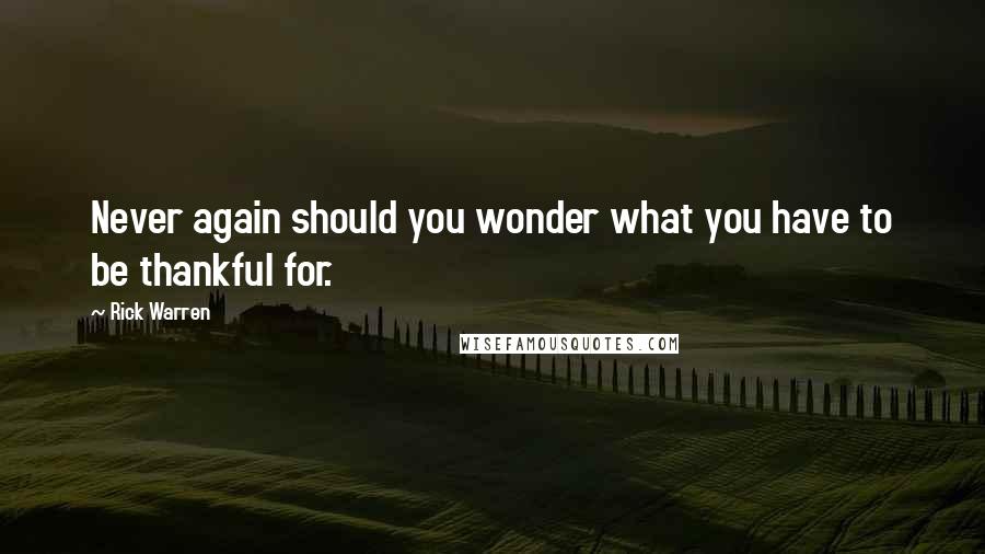 Rick Warren Quotes: Never again should you wonder what you have to be thankful for.