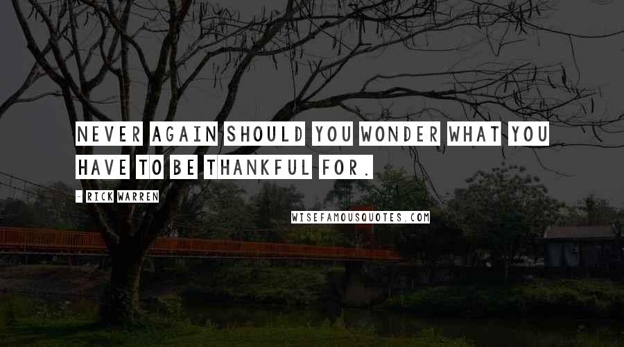 Rick Warren Quotes: Never again should you wonder what you have to be thankful for.