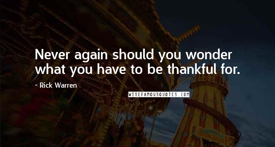 Rick Warren Quotes: Never again should you wonder what you have to be thankful for.