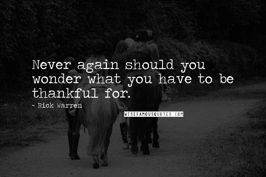 Rick Warren Quotes: Never again should you wonder what you have to be thankful for.