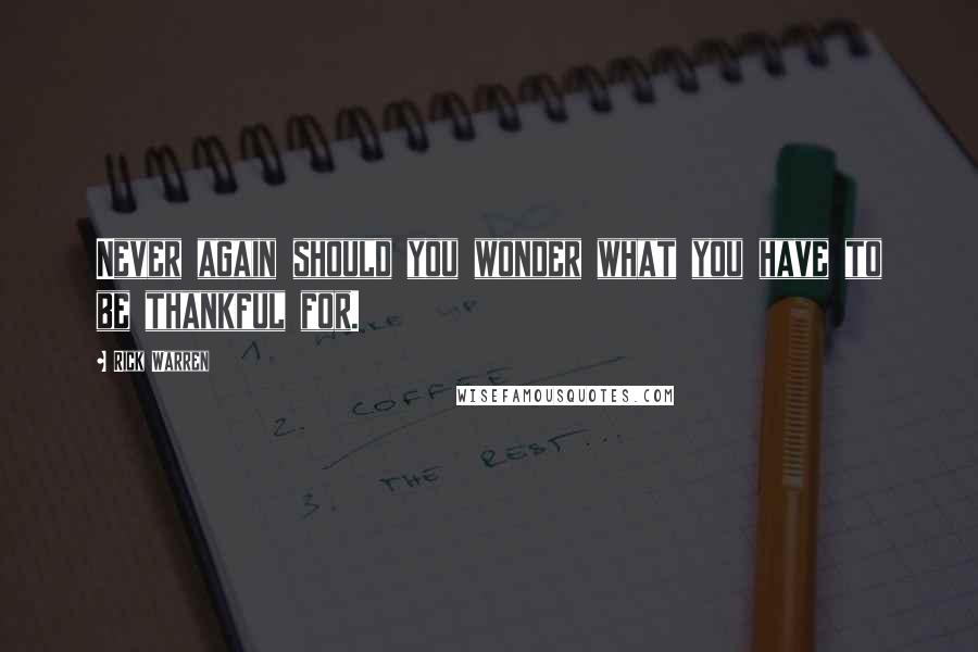 Rick Warren Quotes: Never again should you wonder what you have to be thankful for.