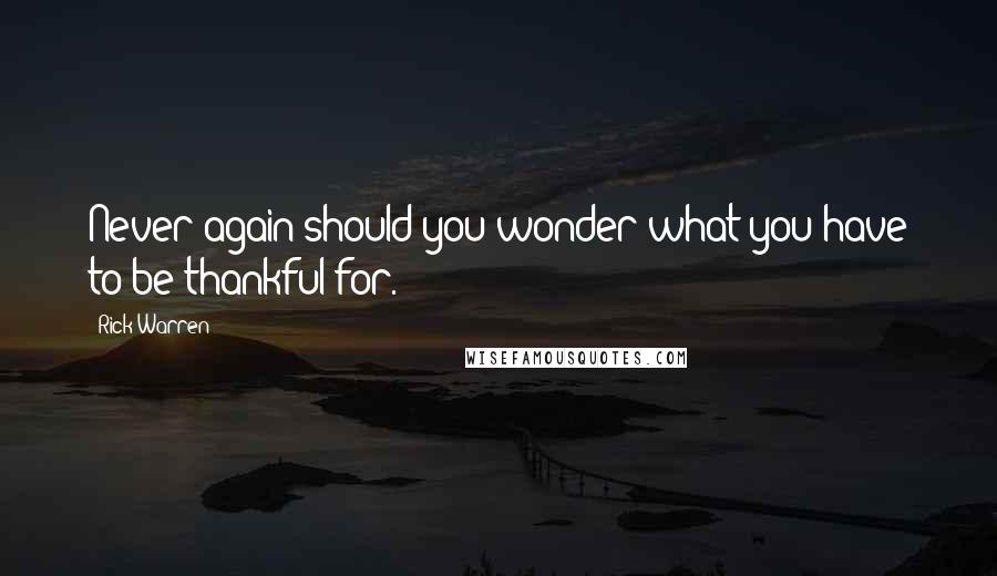 Rick Warren Quotes: Never again should you wonder what you have to be thankful for.
