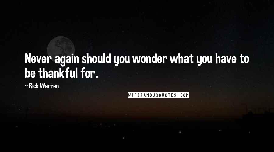 Rick Warren Quotes: Never again should you wonder what you have to be thankful for.