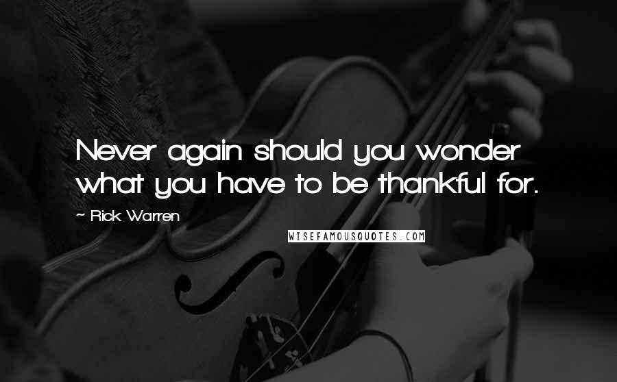 Rick Warren Quotes: Never again should you wonder what you have to be thankful for.