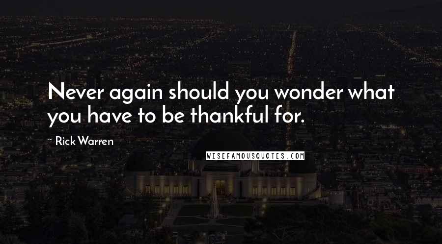 Rick Warren Quotes: Never again should you wonder what you have to be thankful for.