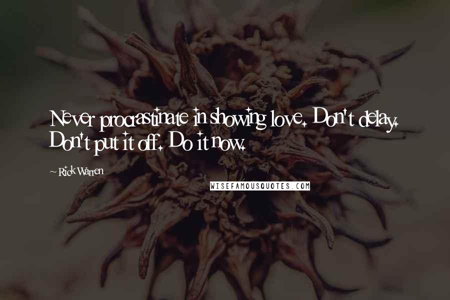 Rick Warren Quotes: Never procrastinate in showing love. Don't delay. Don't put it off. Do it now.