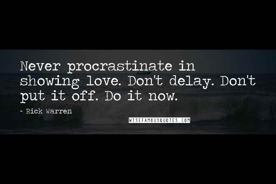 Rick Warren Quotes: Never procrastinate in showing love. Don't delay. Don't put it off. Do it now.