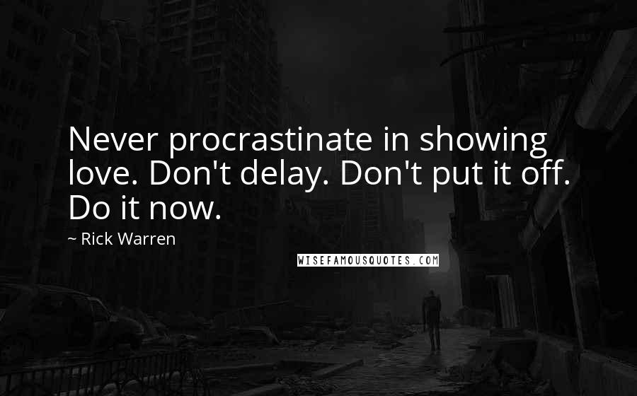 Rick Warren Quotes: Never procrastinate in showing love. Don't delay. Don't put it off. Do it now.