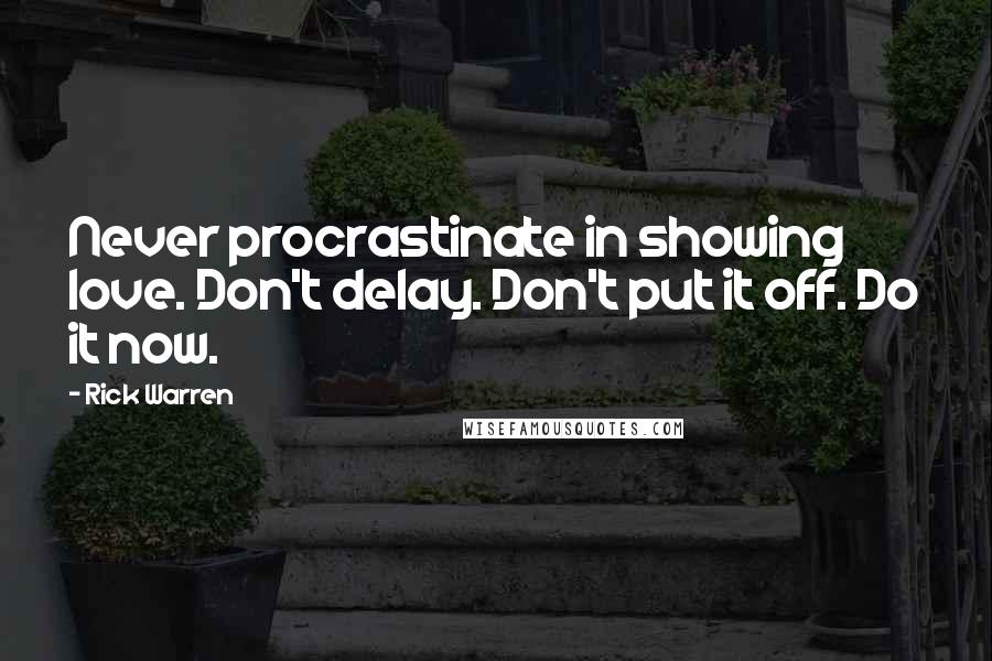 Rick Warren Quotes: Never procrastinate in showing love. Don't delay. Don't put it off. Do it now.