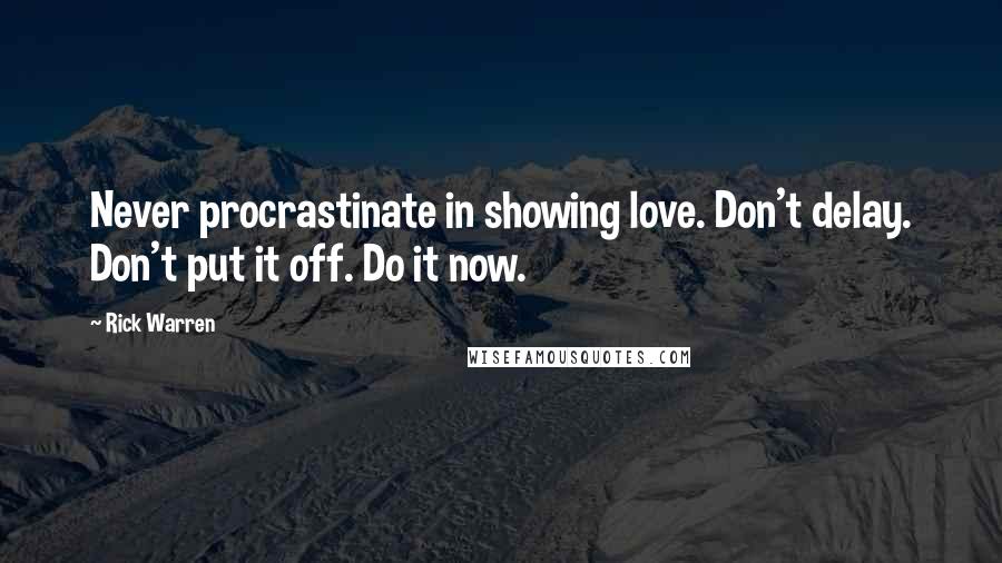 Rick Warren Quotes: Never procrastinate in showing love. Don't delay. Don't put it off. Do it now.