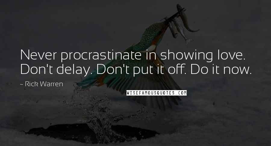 Rick Warren Quotes: Never procrastinate in showing love. Don't delay. Don't put it off. Do it now.