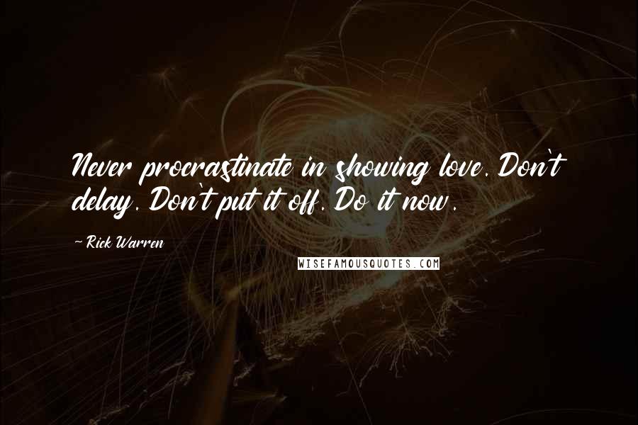 Rick Warren Quotes: Never procrastinate in showing love. Don't delay. Don't put it off. Do it now.