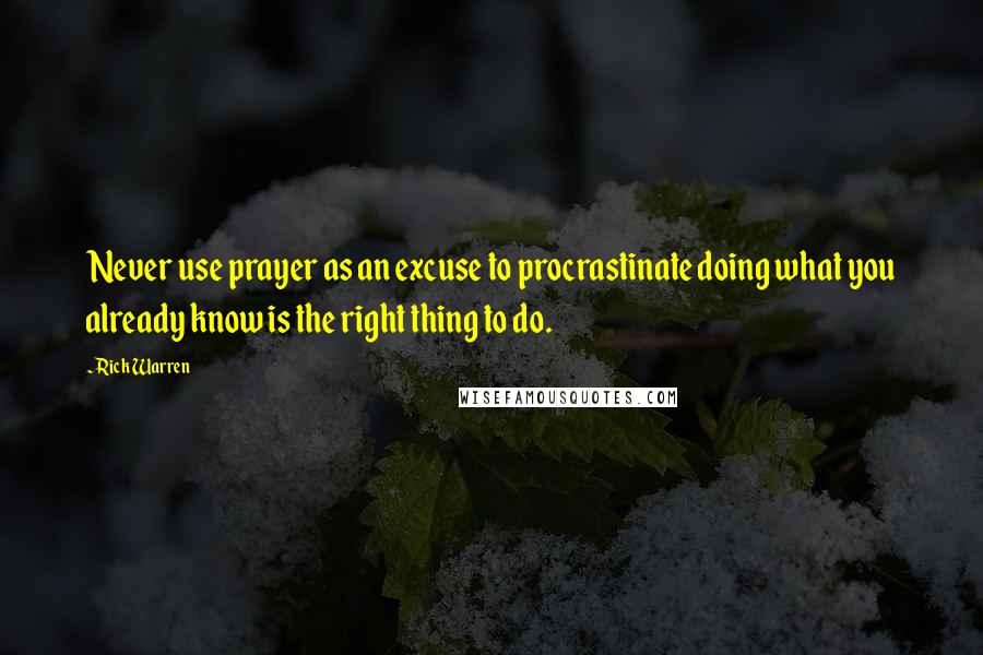 Rick Warren Quotes: Never use prayer as an excuse to procrastinate doing what you already know is the right thing to do.