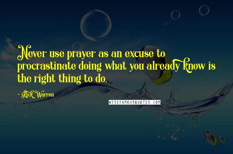 Rick Warren Quotes: Never use prayer as an excuse to procrastinate doing what you already know is the right thing to do.