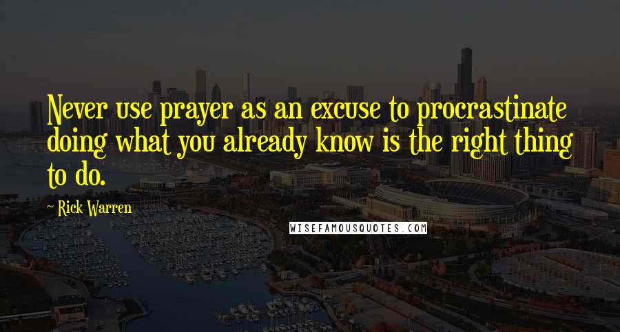 Rick Warren Quotes: Never use prayer as an excuse to procrastinate doing what you already know is the right thing to do.