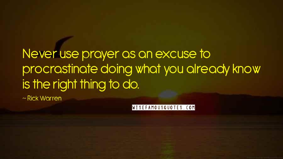 Rick Warren Quotes: Never use prayer as an excuse to procrastinate doing what you already know is the right thing to do.