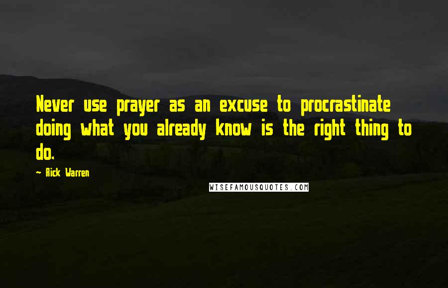 Rick Warren Quotes: Never use prayer as an excuse to procrastinate doing what you already know is the right thing to do.