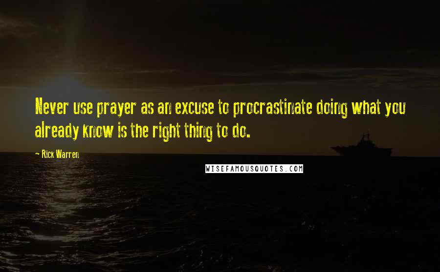 Rick Warren Quotes: Never use prayer as an excuse to procrastinate doing what you already know is the right thing to do.