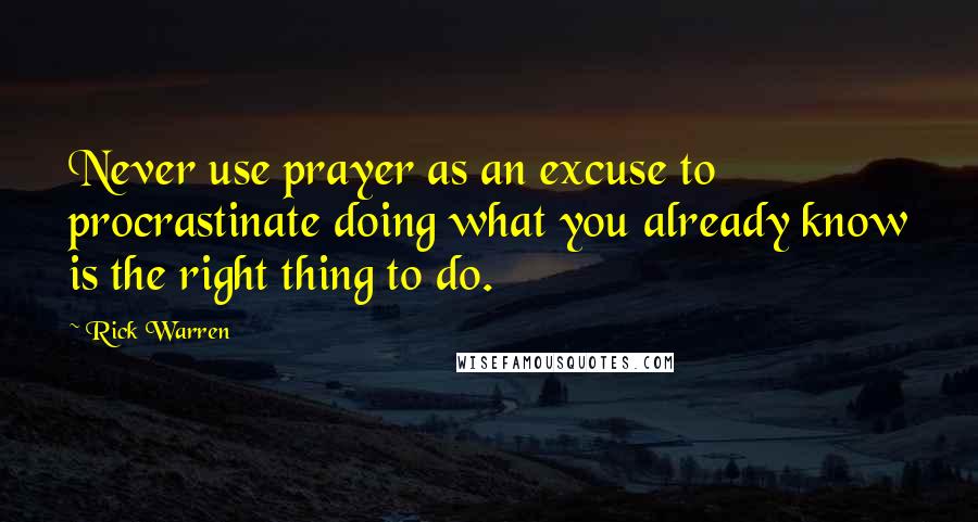 Rick Warren Quotes: Never use prayer as an excuse to procrastinate doing what you already know is the right thing to do.