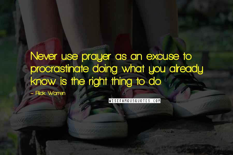 Rick Warren Quotes: Never use prayer as an excuse to procrastinate doing what you already know is the right thing to do.