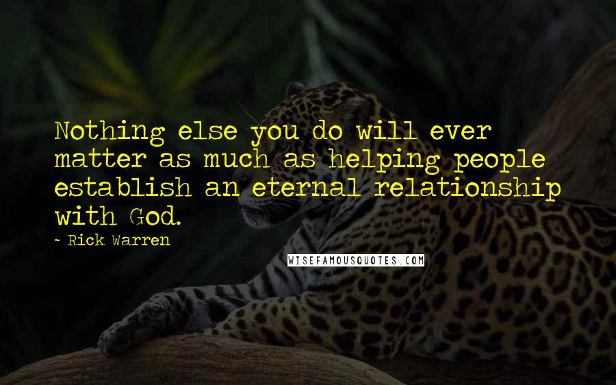 Rick Warren Quotes: Nothing else you do will ever matter as much as helping people establish an eternal relationship with God.