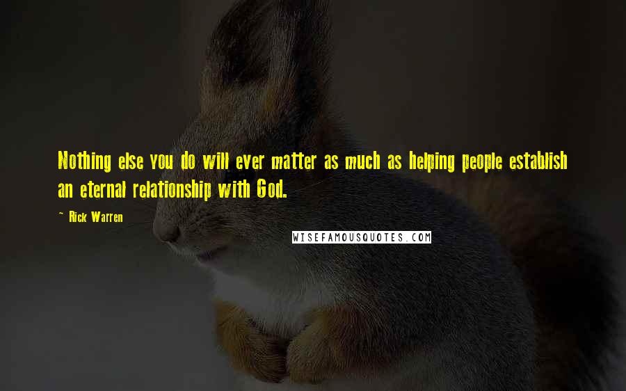 Rick Warren Quotes: Nothing else you do will ever matter as much as helping people establish an eternal relationship with God.