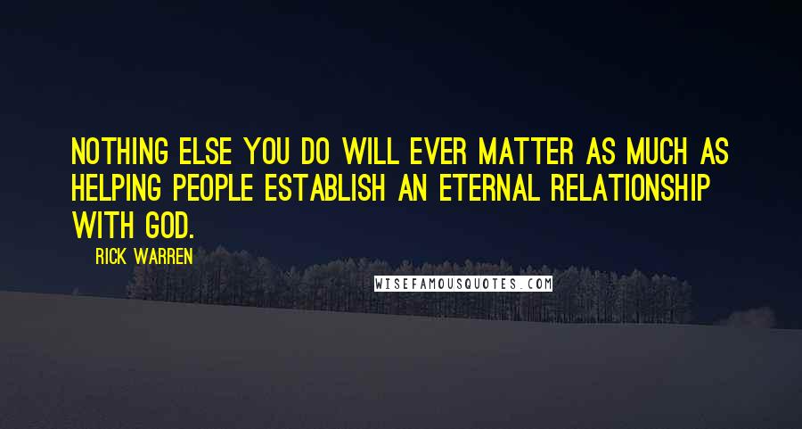 Rick Warren Quotes: Nothing else you do will ever matter as much as helping people establish an eternal relationship with God.