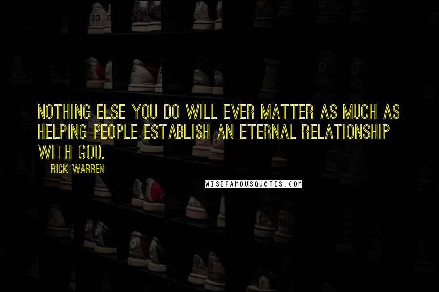 Rick Warren Quotes: Nothing else you do will ever matter as much as helping people establish an eternal relationship with God.