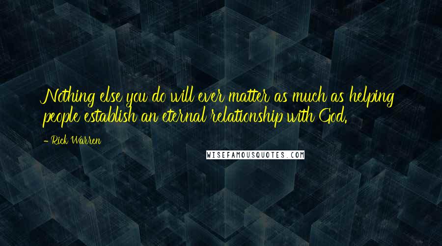 Rick Warren Quotes: Nothing else you do will ever matter as much as helping people establish an eternal relationship with God.