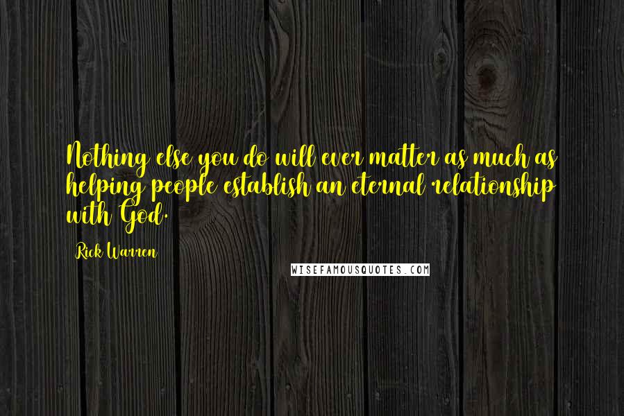 Rick Warren Quotes: Nothing else you do will ever matter as much as helping people establish an eternal relationship with God.