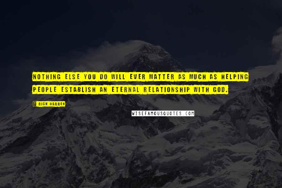 Rick Warren Quotes: Nothing else you do will ever matter as much as helping people establish an eternal relationship with God.