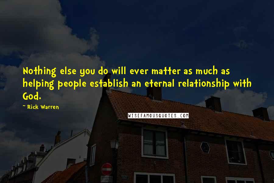 Rick Warren Quotes: Nothing else you do will ever matter as much as helping people establish an eternal relationship with God.