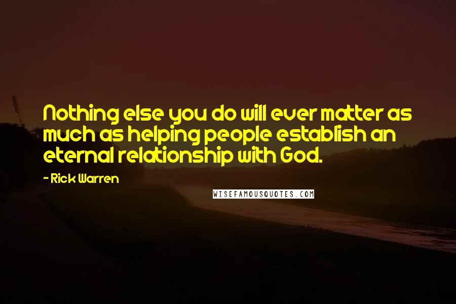 Rick Warren Quotes: Nothing else you do will ever matter as much as helping people establish an eternal relationship with God.