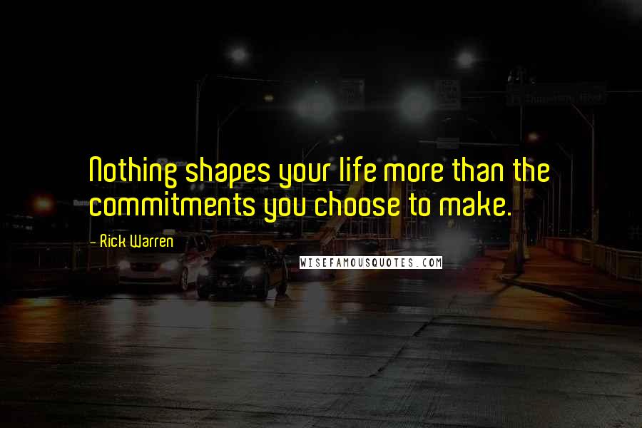 Rick Warren Quotes: Nothing shapes your life more than the commitments you choose to make.