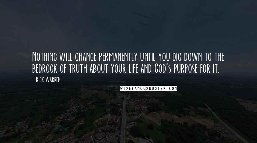 Rick Warren Quotes: Nothing will change permanently until you dig down to the bedrock of truth about your life and God's purpose for it.