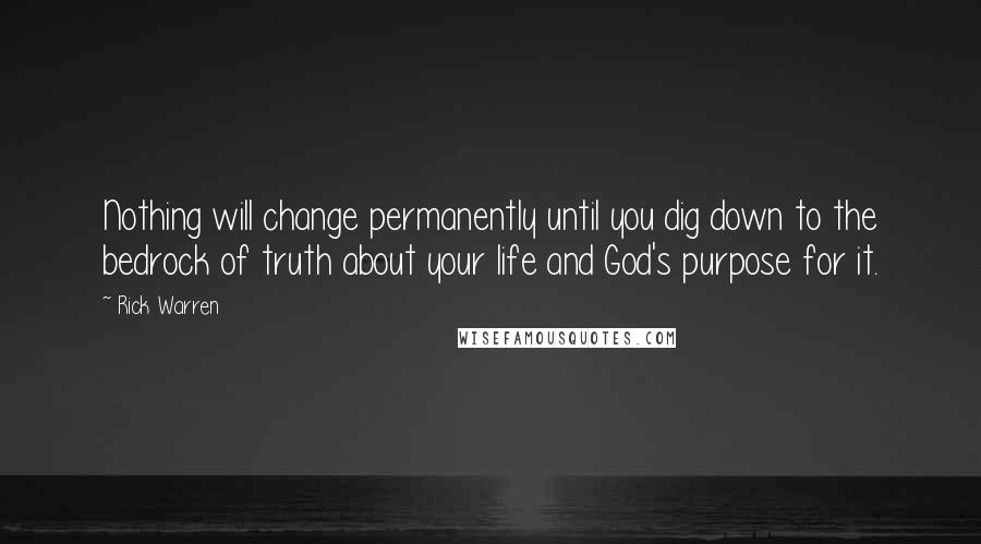 Rick Warren Quotes: Nothing will change permanently until you dig down to the bedrock of truth about your life and God's purpose for it.
