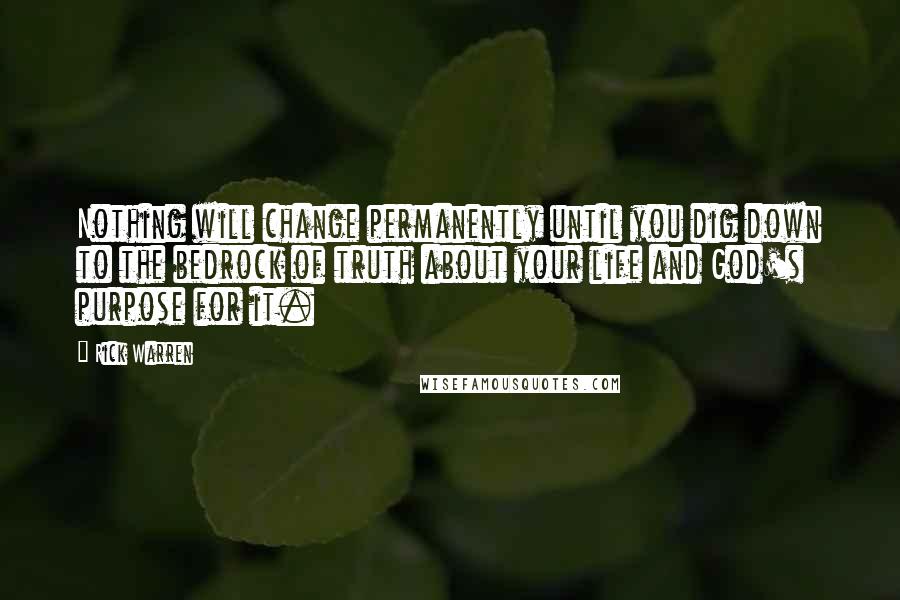 Rick Warren Quotes: Nothing will change permanently until you dig down to the bedrock of truth about your life and God's purpose for it.