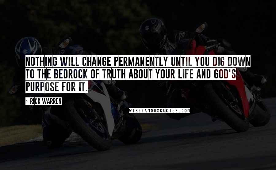 Rick Warren Quotes: Nothing will change permanently until you dig down to the bedrock of truth about your life and God's purpose for it.