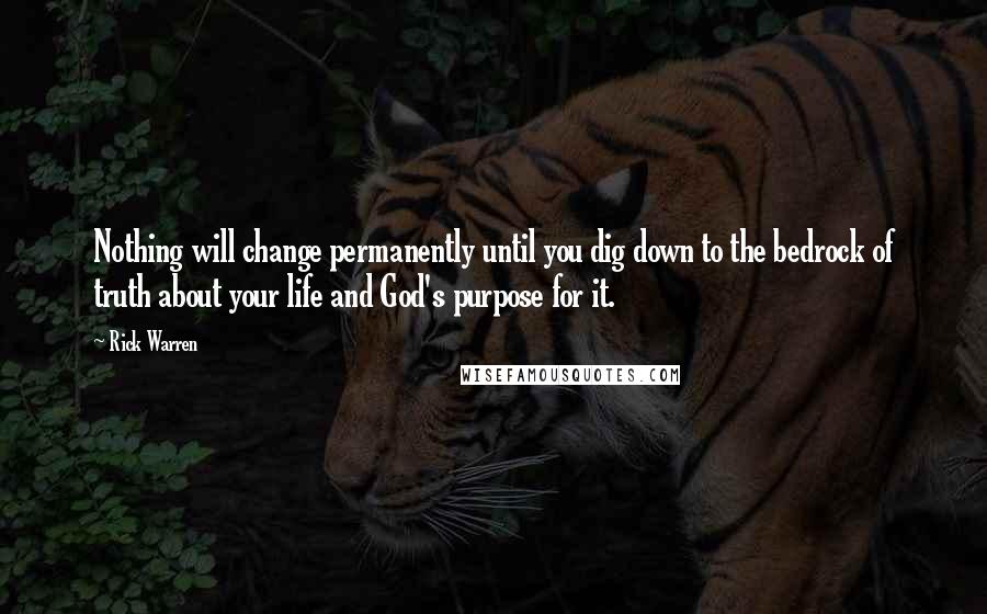 Rick Warren Quotes: Nothing will change permanently until you dig down to the bedrock of truth about your life and God's purpose for it.